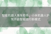 智能机器人乘车助手，小米机器人护驾开启智能出行新模式