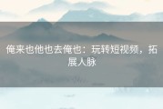 俺来也他也去俺也：玩转短视频，拓展人脉