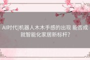 AI时代|机器人木木手感的出现 能否成就智能化家居新标杆？