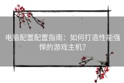 电脑配置配置指南：如何打造性能强悍的游戏主机？