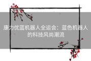 康力优蓝机器人全运会：蓝色机器人的科技风尚潮流