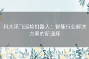 科大讯飞巡检机器人：智能行业解决方案的新选择