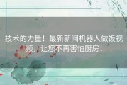 技术的力量！最新新闻机器人做饭视频，让您不再害怕厨房！
