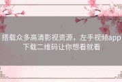 搭载众多高清影视资源，左手视频app下载二维码让你想看就看