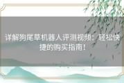 详解狗尾草机器人评测视频：轻松快捷的购买指南！