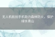 无人机航拍手机助力森林防火，保护绿水青山