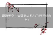 漫游天空：大疆无人机3s飞行视频欣赏！