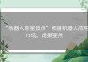 “机器人慈星股份”拓展机器人应用市场，成果斐然