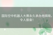 国际空中机器人大赛永久承办地揭晓，令人振奋！