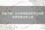 无需下载！功夫厨神国语高清在线看免费观看全新上线