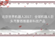 北京世界机器人2017：全球机器人巨头齐聚首推最新科技产品