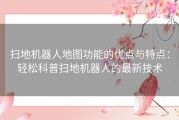 扫地机器人地图功能的优点与特点：轻松科普扫地机器人的最新技术
