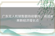 广东无人机销售额持续攀升，将成未来新经济增长点