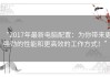 “2017年最新电脑配置：为你带来更强劲的性能和更高效的工作方式！”