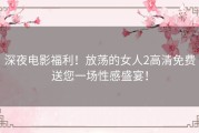 深夜电影福利！放荡的女人2高清免费送您一场性感盛宴！