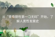 从“青春期性第一话无码”开始，了解人类性发展史