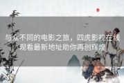 与众不同的电影之旅，四虎影视在线观看最新地址助你再创辉煌