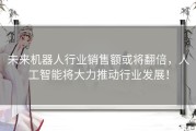 未来机器人行业销售额或将翻倍，人工智能将大力推动行业发展！