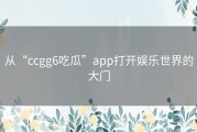 从“ccgg6吃瓜”app打开娱乐世界的大门