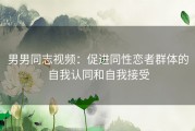 男男同志视频：促进同性恋者群体的自我认同和自我接受