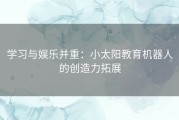 学习与娱乐并重：小太阳教育机器人的创造力拓展