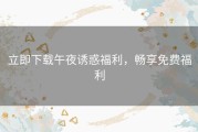 立即下载午夜诱惑福利，畅享免费福利