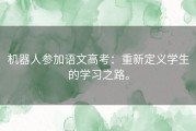 机器人参加语文高考：重新定义学生的学习之路。