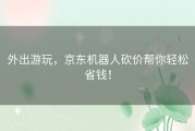 外出游玩，京东机器人砍价帮你轻松省钱！