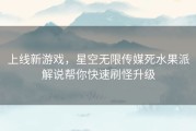 上线新游戏，星空无限传媒死水果派解说帮你快速刷怪升级