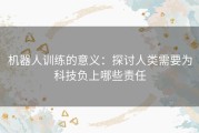 机器人训练的意义：探讨人类需要为科技负上哪些责任