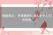 萌翻观众：苹果舞狮机器人击中人们的软肋