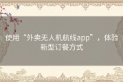 使用“外卖无人机航线app”，体验新型订餐方式