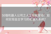 50强机器人公司之人工智能驱动：如何实现自主学习的机器人系统？