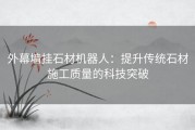 外幕墙挂石材机器人：提升传统石材施工质量的科技突破