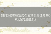 如何为你的家庭办公室购买最佳的2000元配电脑主机？