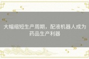 大幅缩短生产周期，配液机器人成为药品生产利器