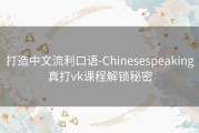 打造中文流利口语-Chinesespeaking真打vk课程解锁秘密