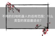 不用的扫地机器人的适用范围：什么类型的家庭最适合？