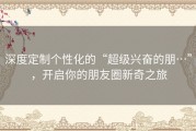 深度定制个性化的“超级兴奋的朋…”，开启你的朋友圈新奇之旅