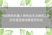 9500刷机机器人倒地后无法继续工作，应检查连接线路是否松动