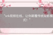 “xrk视频在线，让你颠覆传统观影模式！”