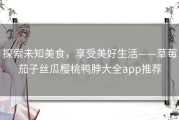 探索未知美食，享受美好生活——草莓茄子丝瓜樱桃鸭脖大全app推荐
