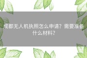 成都无人机执照怎么申请？需要准备什么材料？