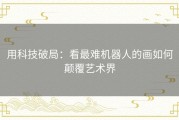 用科技破局：看最难机器人的画如何颠覆艺术界