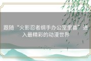 跟随“火影忍者纲手办公室里番”进入最精彩的动漫世界
