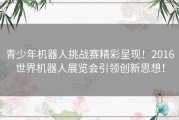 青少年机器人挑战赛精彩呈现！2016世界机器人展览会引领创新思想！
