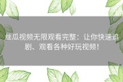 丝瓜视频无限观看完整：让你快速追剧、观看各种好玩视频！