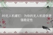 R9无人机螺钉：为你的无人机提供更强稳定性