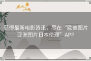 获得最新电影资讯，尽在“欧美图片亚洲图片日本伦理”APP