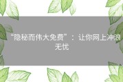 “隐秘而伟大免费”：让你网上冲浪无忧